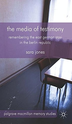 The media of testimony : remembering the East German Stasi in the Berlin Republic /