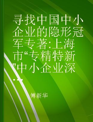 寻找中国中小企业的隐形冠军 上海市“专精特新”中小企业深度观察案例汇集（2014）