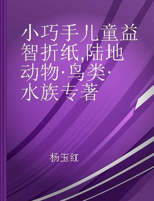 小巧手儿童益智折纸 陆地动物·鸟类·水族