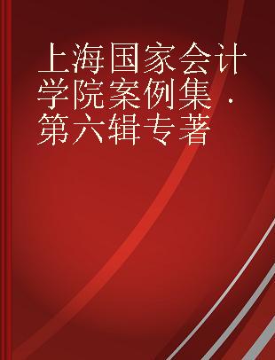 上海国家会计学院案例集 第六辑