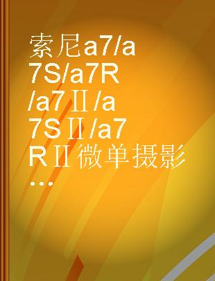 索尼a7/a7S/a7R/a7Ⅱ/a7SⅡ/a7RⅡ微单摄影宝典 相机设置+拍摄技法+场景实战+后期处理