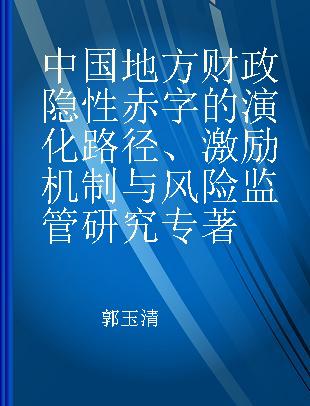 中国地方财政隐性赤字的演化路径、激励机制与风险监管研究