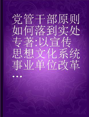 党管干部原则如何落到实处 以宣传思想文化系统事业单位改革为例