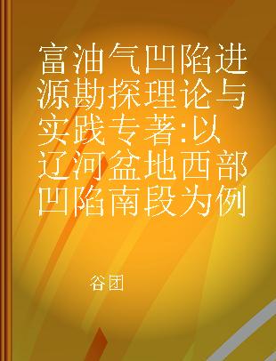 富油气凹陷进源勘探理论与实践 以辽河盆地西部凹陷南段为例 a case study of south part of western sag of Liaohe basin