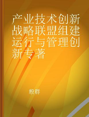 产业技术创新战略联盟组建运行与管理创新