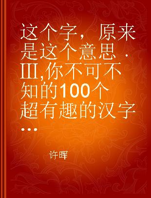 这个字，原来是这个意思 Ⅲ 你不可不知的100个超有趣的汉字