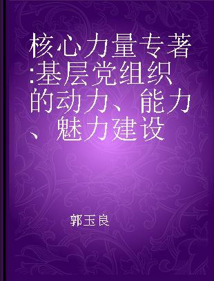 核心力量 基层党组织的动力、能力、魅力建设