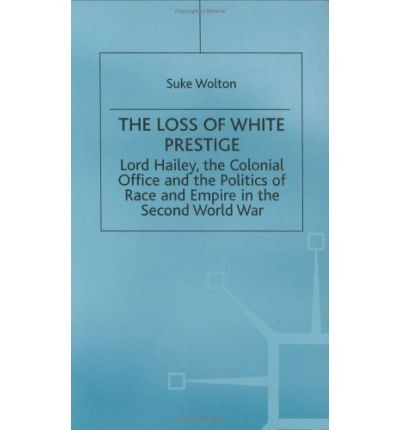 Lord Hailey, the Colonial Office and politics of race and empire in the Second World War The loss of white prestige /