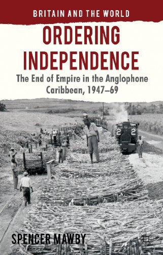 Ordering independence The end of empire in the Anglophone Caribbean, 1947-69 /