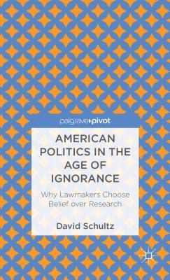 American politics in the age of ignorance Why lawmakers choose belief over research /