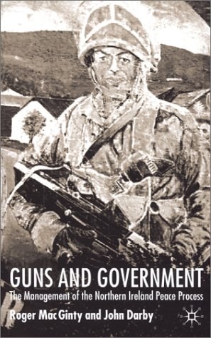 Guns and government The management of the Northern Ireland peace process /