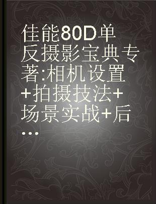 佳能80D单反摄影宝典 相机设置+拍摄技法+场景实战+后期处理