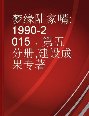 梦缘陆家嘴 1990-2015 第五分册 建设成果 1990-2015 Volume Ⅴ Construction achievements