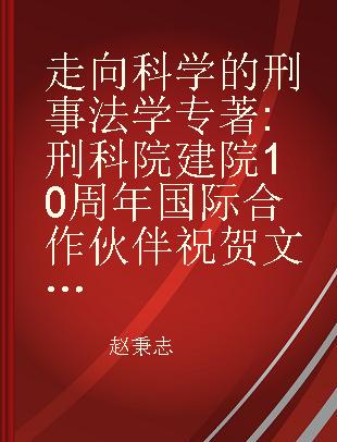 走向科学的刑事法学 刑科院建院10周年国际合作伙伴祝贺文集 CCLS tenth anniversity anthology of papers from international academic partners