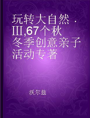 玩转大自然 Ⅲ 67个秋冬季创意亲子活动