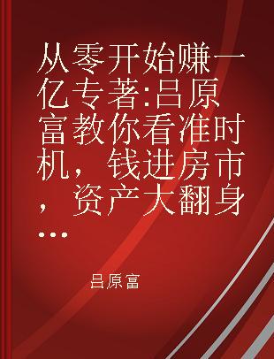 从零开始赚一亿 吕原富教你看准时机，钱进房市，资产大翻身！