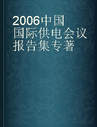 2006中国国际供电会议报告集 2006年9月17-20日，中国国际会议中心