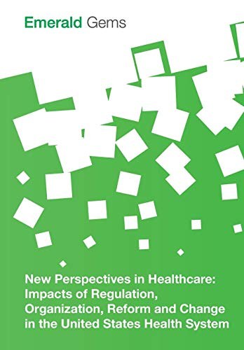 New perspectives in healthcare : impacts of regulation, organization, reform and change in the United States health system /