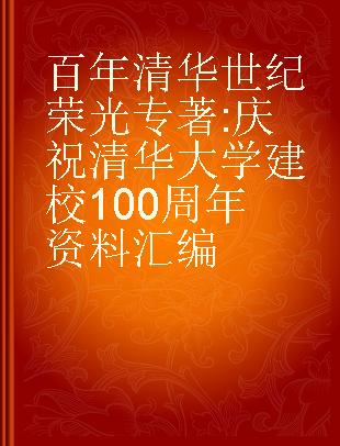 百年清华 世纪荣光 庆祝清华大学建校100周年资料汇编