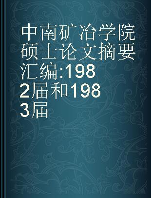 中南矿冶学院硕士论文摘要汇编 1982届和1983届