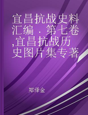 宜昌抗战史料汇编 第七卷 宜昌抗战历史图片集