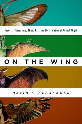 On the wing : insects, pterosaurs, birds, bats, and the evolution of animal flight /