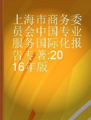 上海市商务委员会中国专业服务国际化报告 2016年版