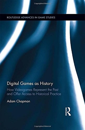 Digital games as history : how videogames represent the past and offer access to historical practice /