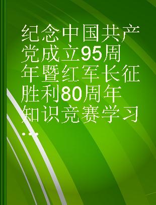 纪念中国共产党成立95周年暨红军长征胜利80周年知识竞赛学习读本