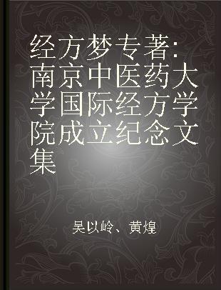 经方梦 南京中医药大学国际经方学院成立纪念文集 a collection of essays in commemoration of the inauguration ceremony of International Jingfang Institute of Nanjing University of Chinese Medicine