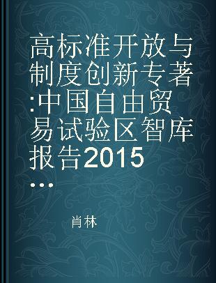 高标准开放与制度创新 中国自由贸易试验区智库报告2015/2016 think tank report on China pilot free trade zone 2015/2016