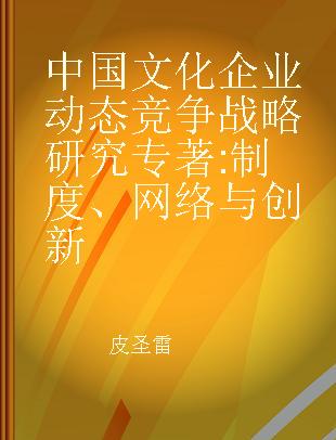 中国文化企业动态竞争战略研究 制度、网络与创新