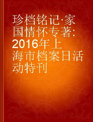 珍档铭记·家国情怀 2016年上海市档案日活动特刊