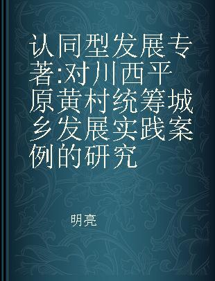 认同型发展 对川西平原黄村统筹城乡发展实践案例的研究 case studies on balancing urban and rural development in Huang Village of Western Sichuan Plain