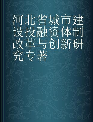 河北省城市建设投融资体制改革与创新研究