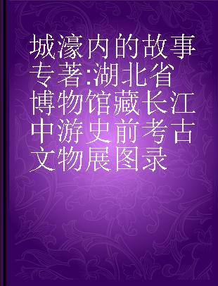 城濠内的故事 湖北省博物馆藏长江中游史前考古文物展图录