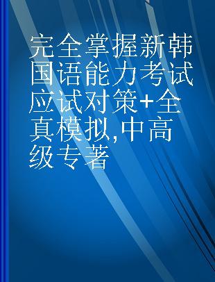 完全掌握新韩国语能力考试应试对策+全真模拟 中高级