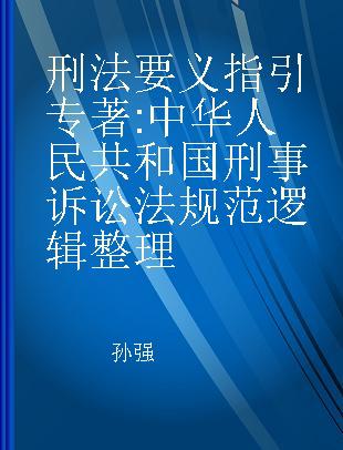 刑法要义指引 中华人民共和国刑事诉讼法规范逻辑整理