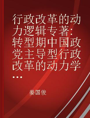 行政改革的动力逻辑 转型期中国政党主导型行政改革的动力学研究