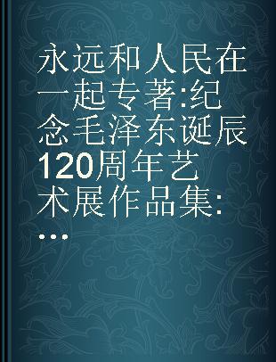 永远和人民在一起 纪念毛泽东诞辰120周年艺术展作品集 1893-2013