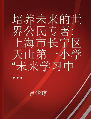 培养未来的世界公民 上海市长宁区天山第一小学“未来学习中心”的实践探索 practical exploration by "the future learning center"