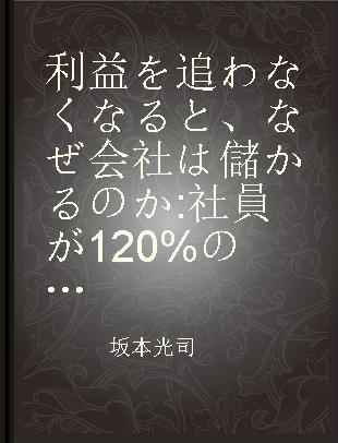 利益を追わなくなると、なぜ会社は儲かるのか 社員が120%の力を発揮する最強の経営術