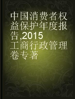 中国消费者权益保护年度报告 2015工商行政管理卷 Industrial and commercial administration edition 2015