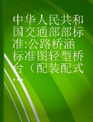 中华人民共和国交通部部标准 公路桥涵标准图 轻型桥台（配装配式钢筋混凝土矩形板式桥涵上部构造 JT/GQB004-73使用） JT/GQB 007-73