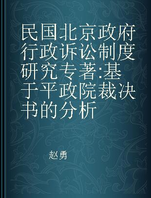 民国北京政府行政诉讼制度研究 基于平政院裁决书的分析 a study based on the Pingzhengyuan judgment