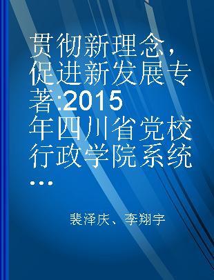 贯彻新理念，促进新发展 2015年四川省党校行政学院系统优秀调研文集