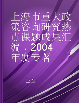 上海市重大政策咨询研究热点课题成果汇编 2004年度