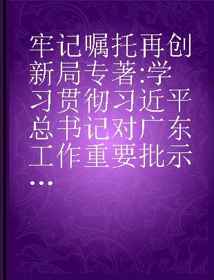 牢记嘱托 再创新局 学习贯彻习近平总书记对广东工作重要批示精神辅导读本