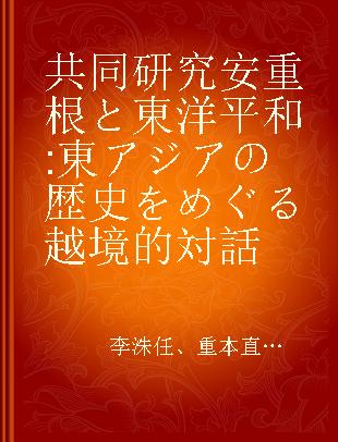 共同研究安重根と東洋平和 東アジアの歴史をめぐる越境的対話