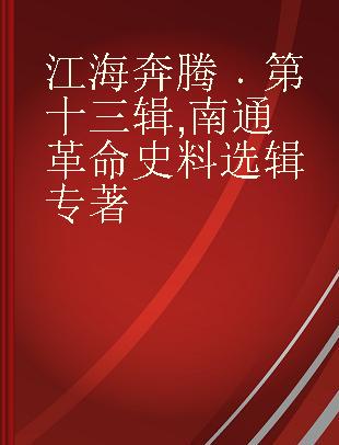 江海奔腾 第十三辑 南通革命史料选辑